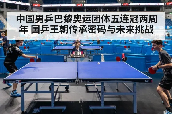 中国男乒巴黎奥运团体五连冠两周年 国乒王朝传承密码与未来挑战